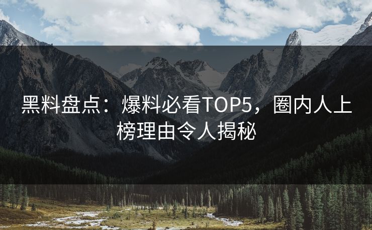 黑料盘点：爆料必看TOP5，圈内人上榜理由令人揭秘