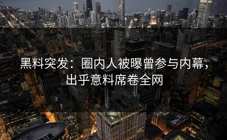 黑料突发：圈内人被曝曾参与内幕，出乎意料席卷全网