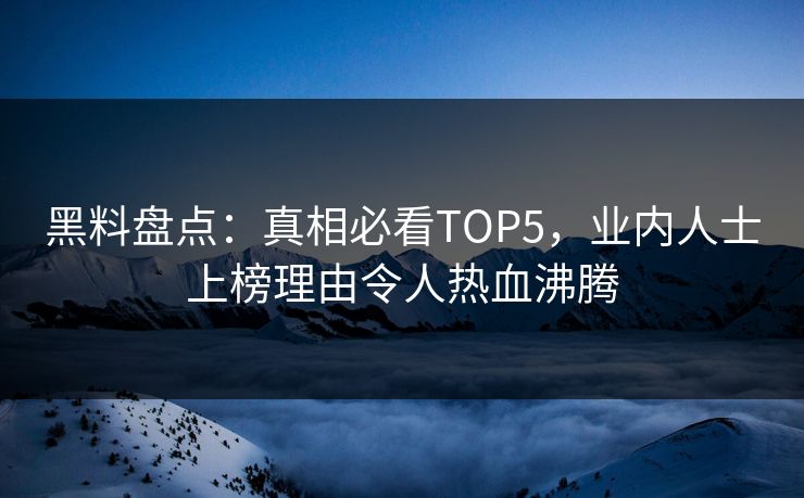 黑料盘点:真相必看TOP5,业内人士上榜理由令人热血沸腾 第1张 黑料盘点:真相必看TOP5,业内人士上榜理由令人热血沸腾 第1张