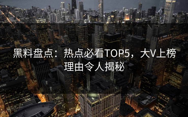 黑料盘点：热点必看TOP5，大V上榜理由令人揭秘
