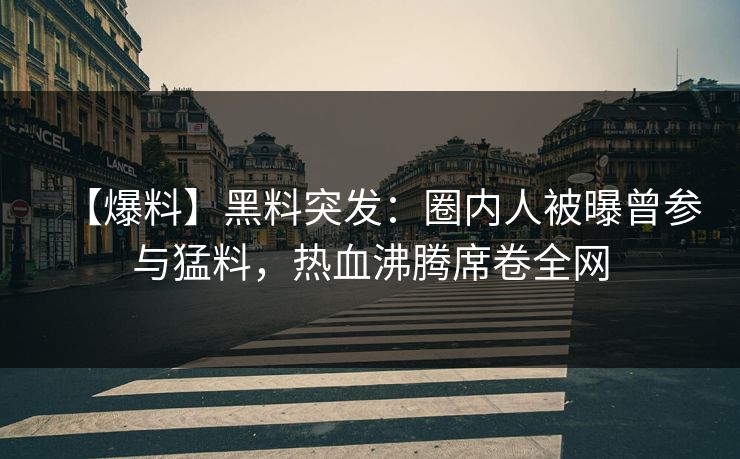 【爆料】黑料突发：圈内人被曝曾参与猛料，热血沸腾席卷全网  第1张