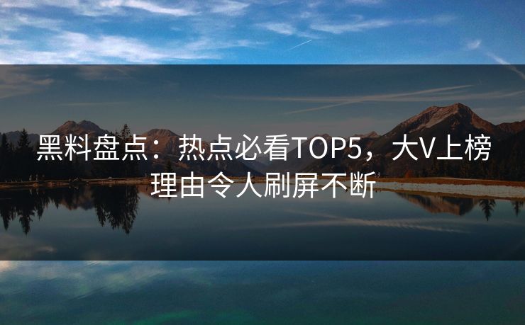 黑料盘点：热点必看TOP5，大V上榜理由令人刷屏不断