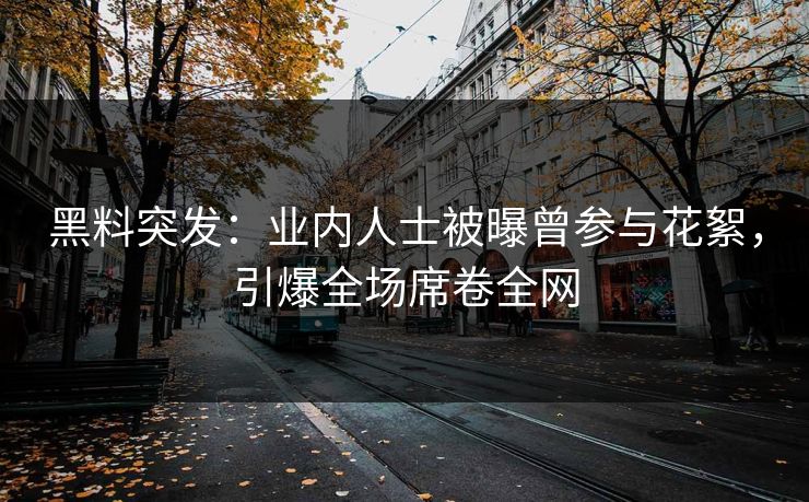 黑料突发：业内人士被曝曾参与花絮，引爆全场席卷全网  第1张