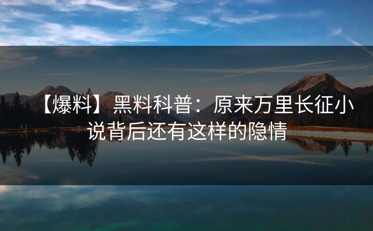 【爆料】黑料科普：原来万里长征小说背后还有这样的隐情