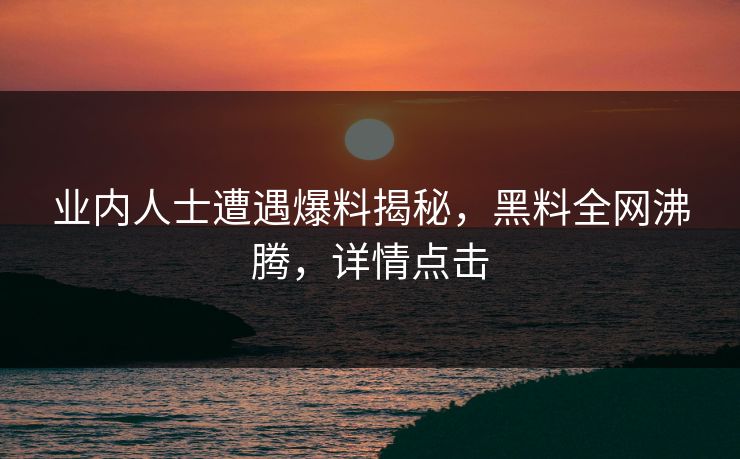 业内人士遭遇爆料揭秘，黑料全网沸腾，详情点击