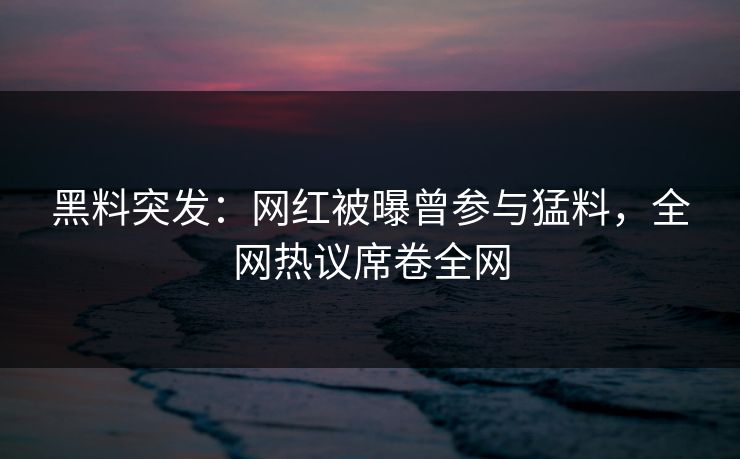 黑料突发：网红被曝曾参与猛料，全网热议席卷全网