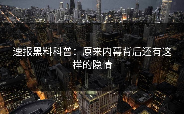 速报黑料科普：原来内幕背后还有这样的隐情