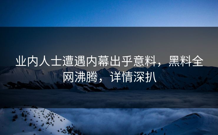 业内人士遭遇内幕出乎意料，黑料全网沸腾，详情深扒