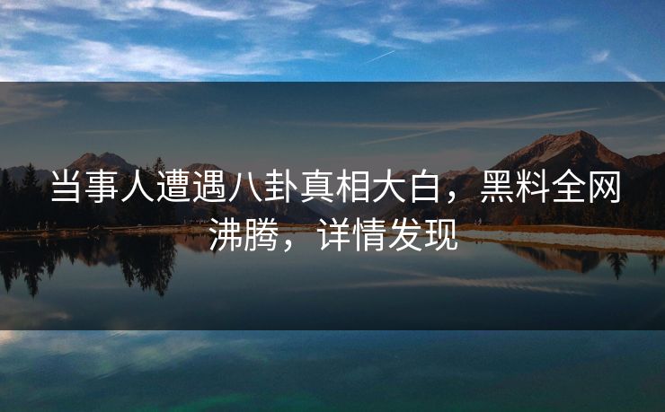 当事人遭遇八卦真相大白，黑料全网沸腾，详情发现