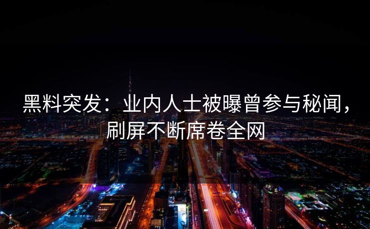 黑料突发：业内人士被曝曾参与秘闻，刷屏不断席卷全网