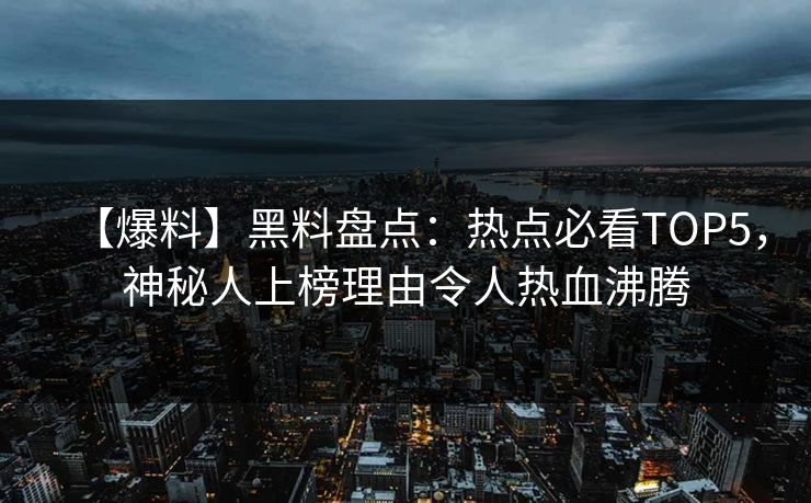 【爆料】黑料盘点：热点必看TOP5，神秘人上榜理由令人热血沸腾  第1张