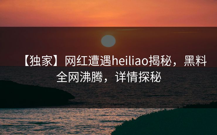【独家】网红遭遇heiliao揭秘，黑料全网沸腾，详情探秘  第1张
