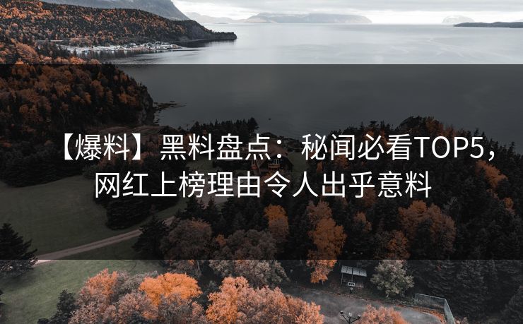 【爆料】黑料盘点：秘闻必看TOP5，网红上榜理由令人出乎意料  第1张