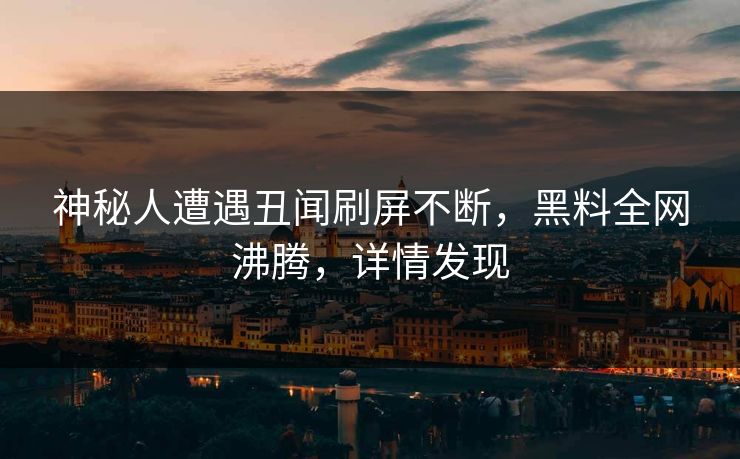 神秘人遭遇丑闻刷屏不断，黑料全网沸腾，详情发现  第1张