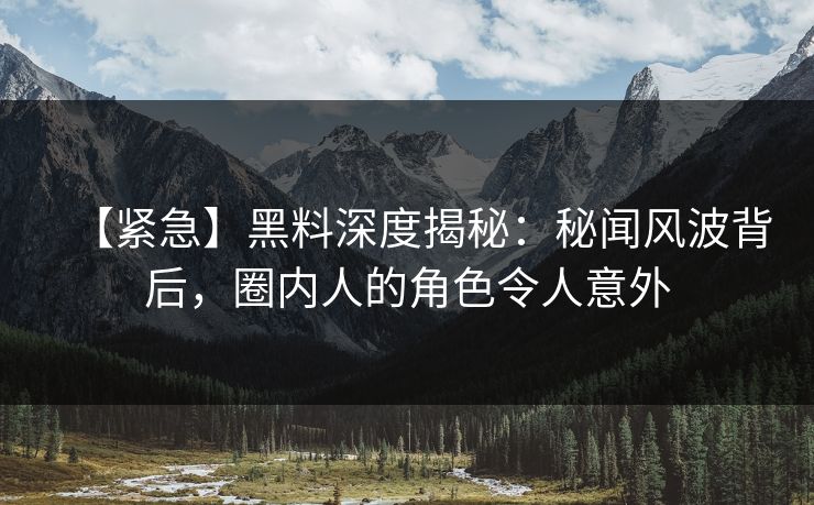【紧急】黑料深度揭秘：秘闻风波背后，圈内人的角色令人意外  第1张