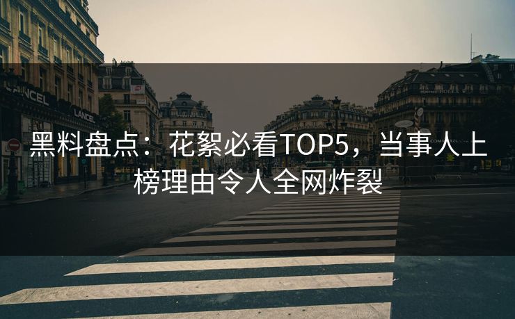 黑料盘点：花絮必看TOP5，当事人上榜理由令人全网炸裂