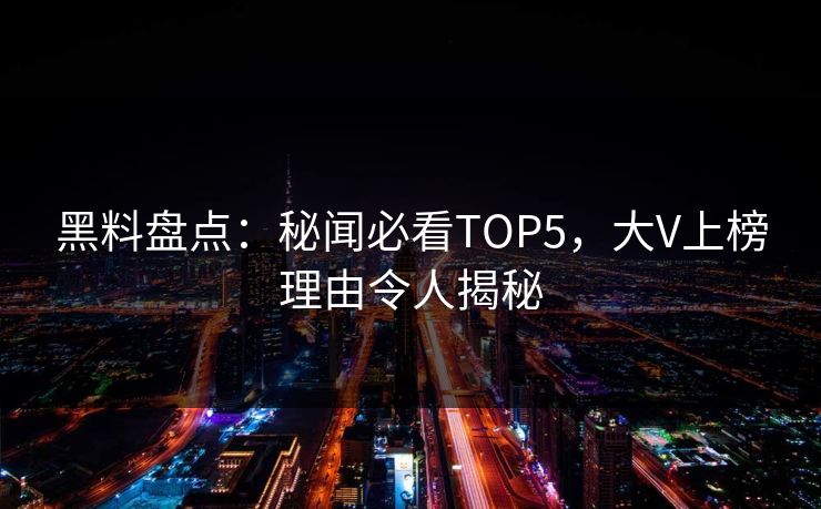 黑料盘点：秘闻必看TOP5，大V上榜理由令人揭秘  第1张