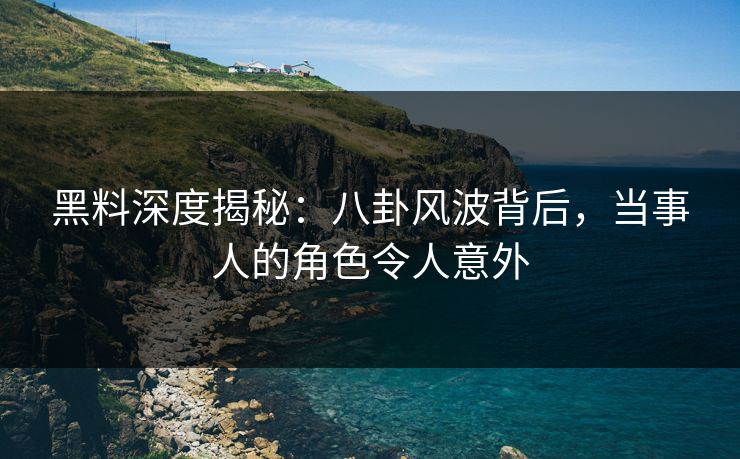黑料深度揭秘：八卦风波背后，当事人的角色令人意外  第1张