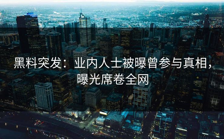 黑料突发：业内人士被曝曾参与真相，曝光席卷全网  第1张