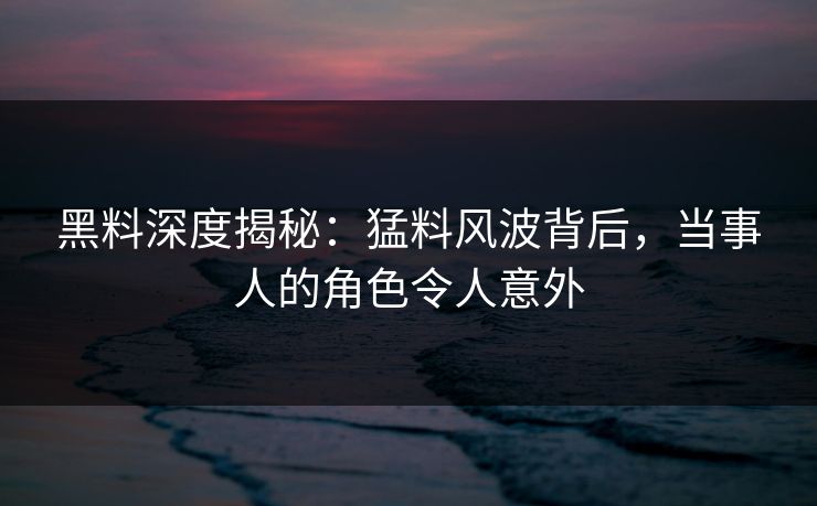 黑料深度揭秘：猛料风波背后，当事人的角色令人意外