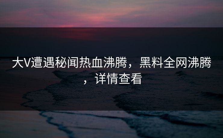 大V遭遇秘闻热血沸腾，黑料全网沸腾，详情查看  第1张