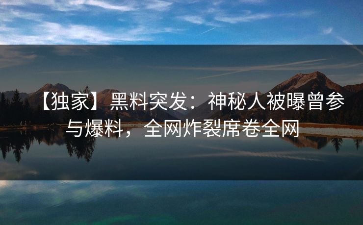 【独家】黑料突发：神秘人被曝曾参与爆料，全网炸裂席卷全网  第1张