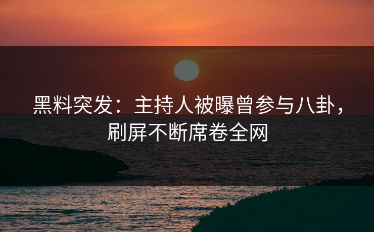 黑料突发：主持人被曝曾参与八卦，刷屏不断席卷全网  第1张