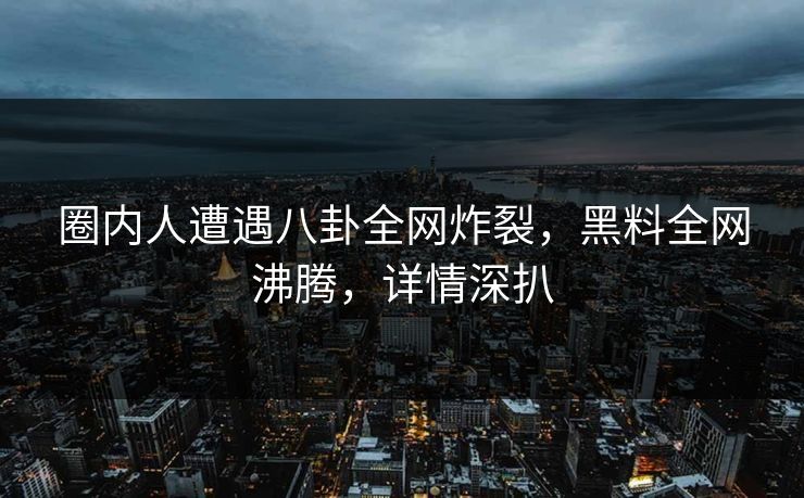 圈内人遭遇八卦全网炸裂，黑料全网沸腾，详情深扒  第1张