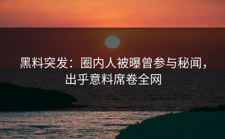 黑料突发：圈内人被曝曾参与秘闻，出乎意料席卷全网  第1张