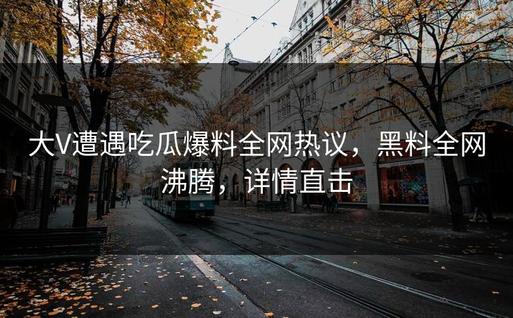 大V遭遇吃瓜爆料全网热议，黑料全网沸腾，详情直击  第1张