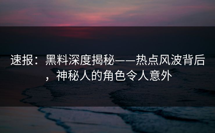速报：黑料深度揭秘——热点风波背后，神秘人的角色令人意外  第1张