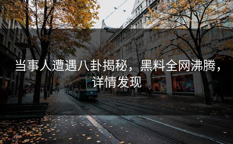 当事人遭遇八卦揭秘，黑料全网沸腾，详情发现  第1张