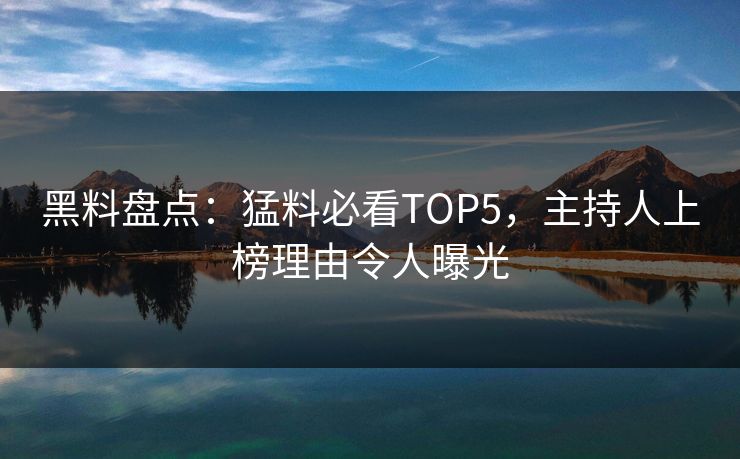 黑料盘点：猛料必看TOP5，主持人上榜理由令人曝光  第1张