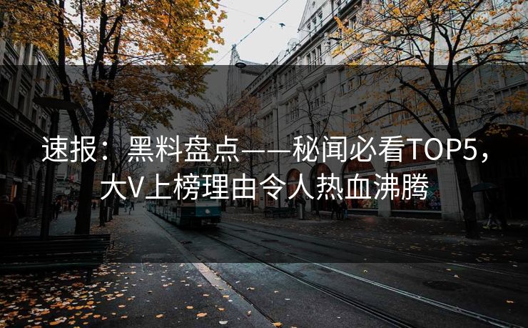 速报：黑料盘点——秘闻必看TOP5，大V上榜理由令人热血沸腾  第1张