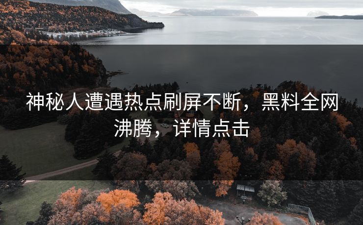 神秘人遭遇热点刷屏不断，黑料全网沸腾，详情点击