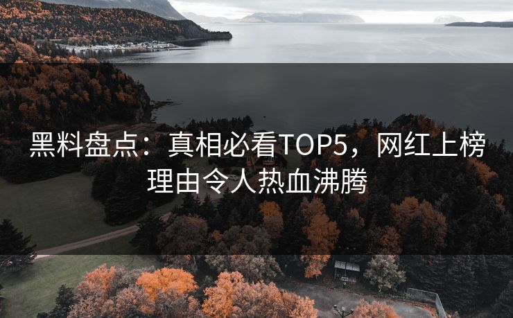 黑料盘点：真相必看TOP5，网红上榜理由令人热血沸腾  第1张