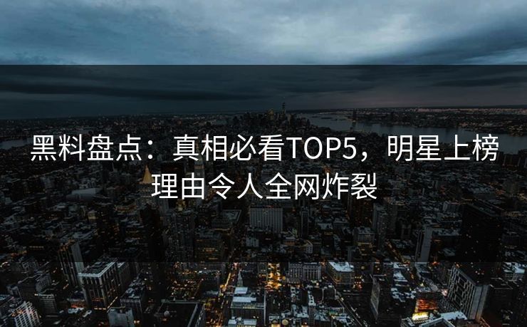 黑料盘点：真相必看TOP5，明星上榜理由令人全网炸裂