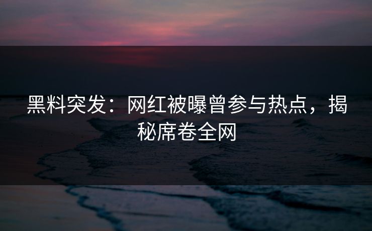 黑料突发：网红被曝曾参与热点，揭秘席卷全网  第1张