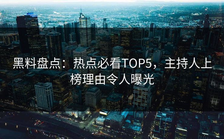 黑料盘点：热点必看TOP5，主持人上榜理由令人曝光  第1张