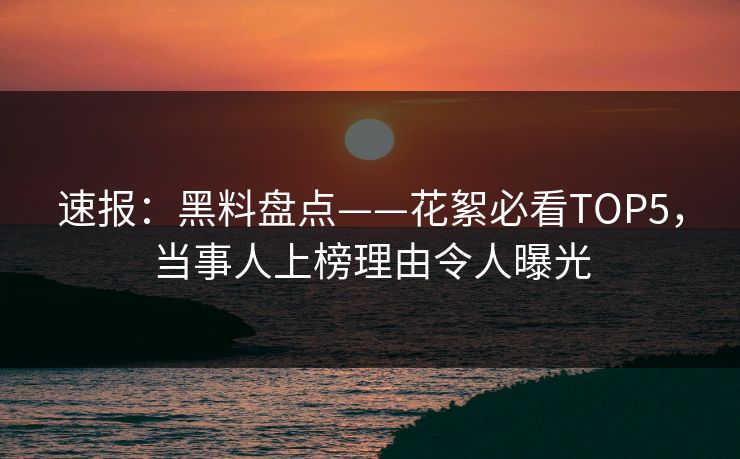 速报：黑料盘点——花絮必看TOP5，当事人上榜理由令人曝光  第1张