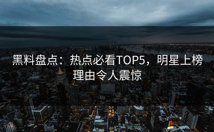 黑料盘点：热点必看TOP5，明星上榜理由令人震惊