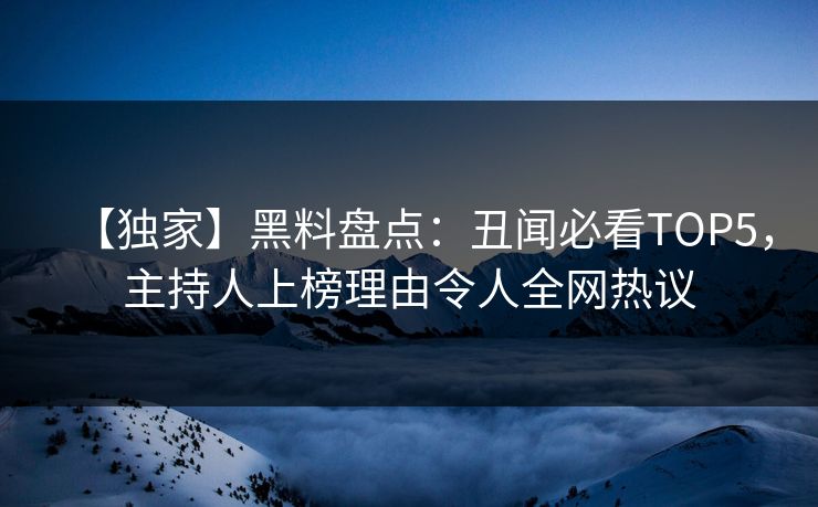 【独家】黑料盘点：丑闻必看TOP5，主持人上榜理由令人全网热议  第1张