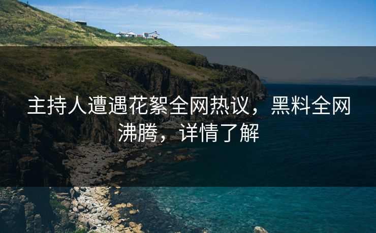 主持人遭遇花絮全网热议，黑料全网沸腾，详情了解  第1张