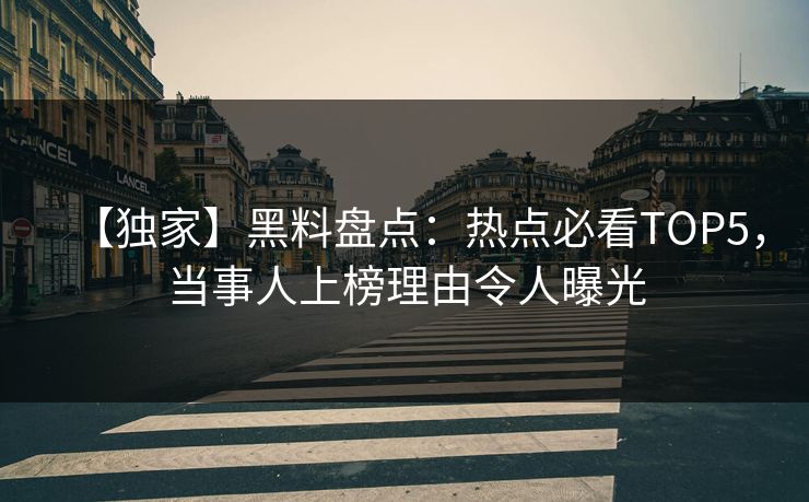 【独家】黑料盘点：热点必看TOP5，当事人上榜理由令人曝光  第1张