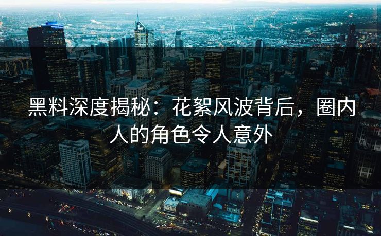 黑料深度揭秘：花絮风波背后，圈内人的角色令人意外