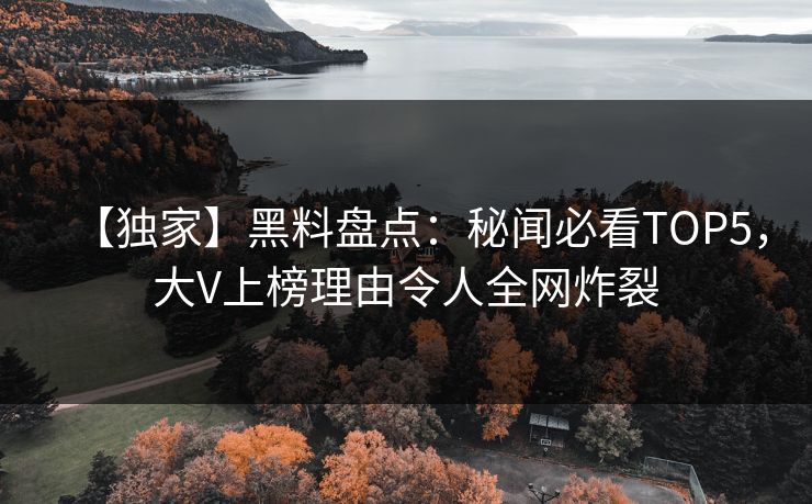 【独家】黑料盘点：秘闻必看TOP5，大V上榜理由令人全网炸裂