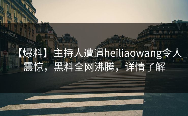 【爆料】主持人遭遇heiliaowang令人震惊，黑料全网沸腾，详情了解  第1张