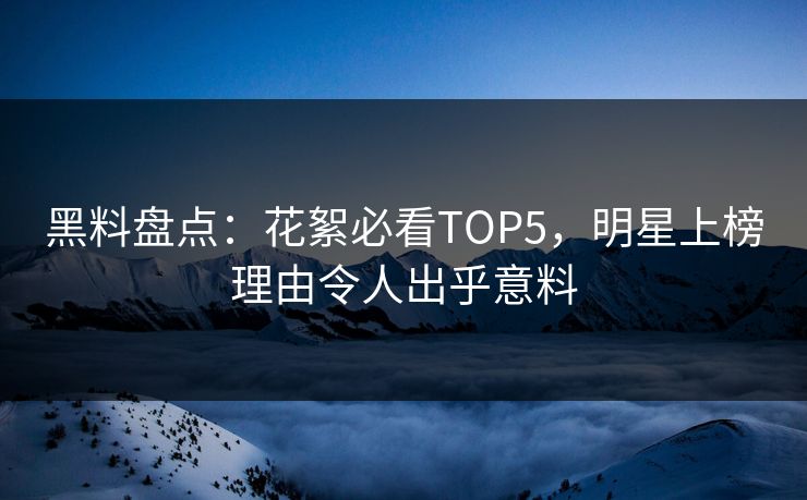 黑料盘点：花絮必看TOP5，明星上榜理由令人出乎意料
