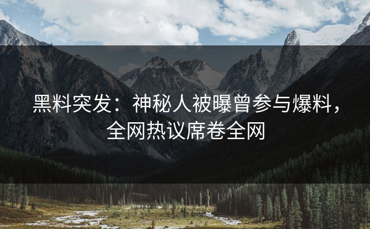 黑料突发：神秘人被曝曾参与爆料，全网热议席卷全网  第1张