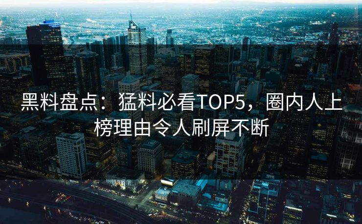 黑料盘点：猛料必看TOP5，圈内人上榜理由令人刷屏不断  第1张